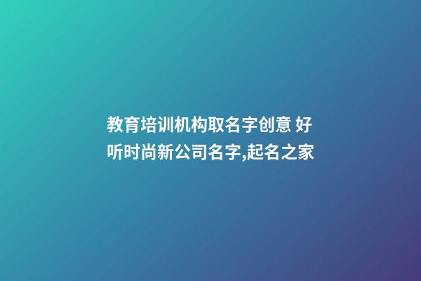 教育培训机构取名字创意 好听时尚新公司名字,起名之家-第1张-公司起名-玄机派